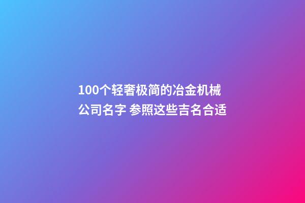 100个轻奢极简的冶金机械公司名字 参照这些吉名合适-第1张-公司起名-玄机派